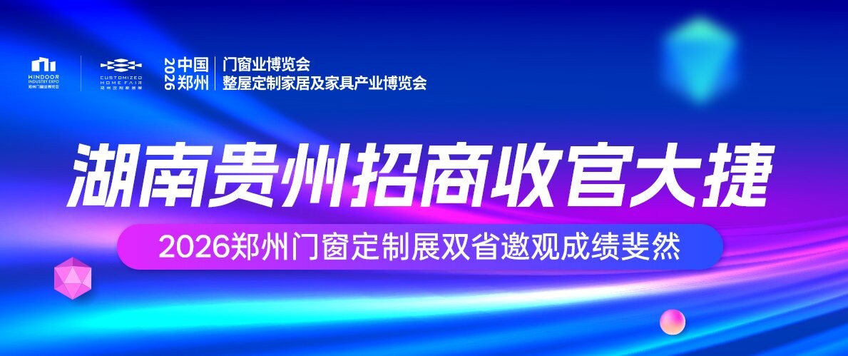 湖南贵州招商收官大捷！2026郑州门窗定制展双省邀观成绩斐然